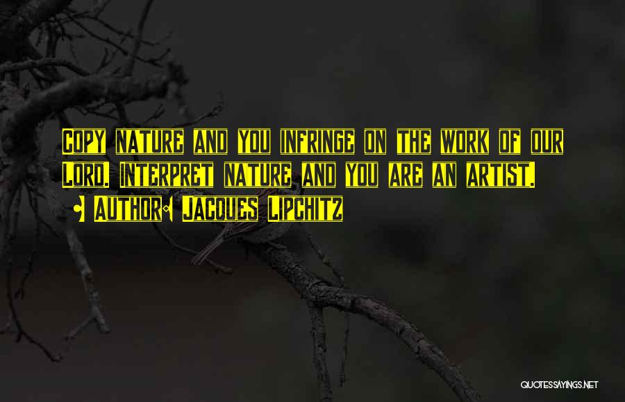Jacques Lipchitz Quotes: Copy Nature And You Infringe On The Work Of Our Lord. Interpret Nature And You Are An Artist.