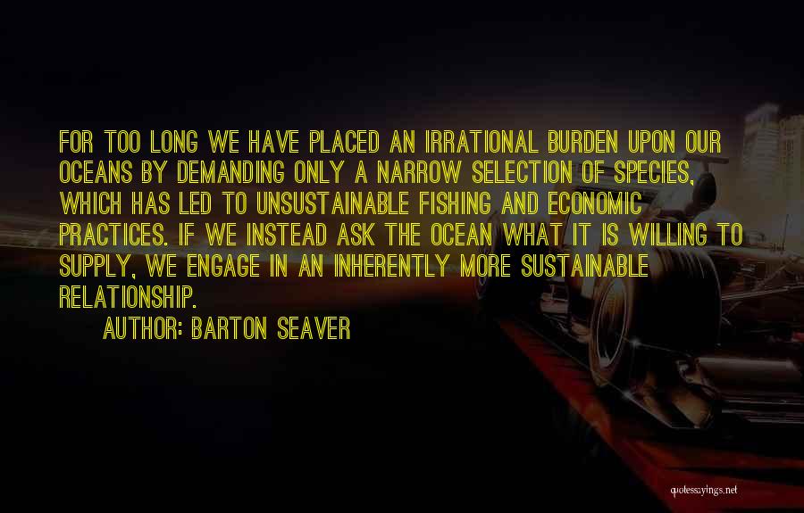 Barton Seaver Quotes: For Too Long We Have Placed An Irrational Burden Upon Our Oceans By Demanding Only A Narrow Selection Of Species,