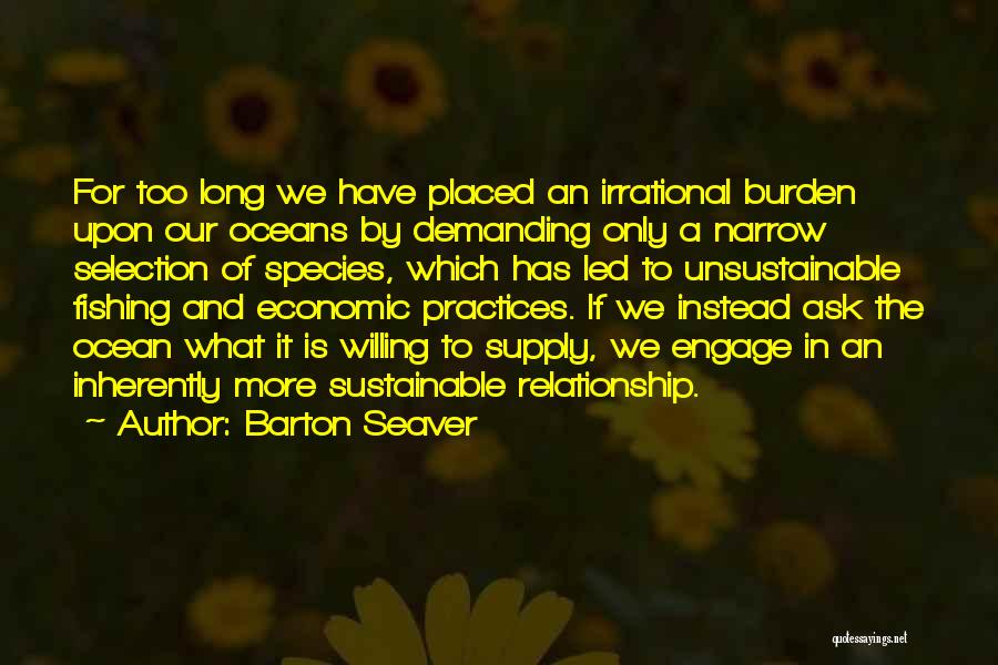 Barton Seaver Quotes: For Too Long We Have Placed An Irrational Burden Upon Our Oceans By Demanding Only A Narrow Selection Of Species,