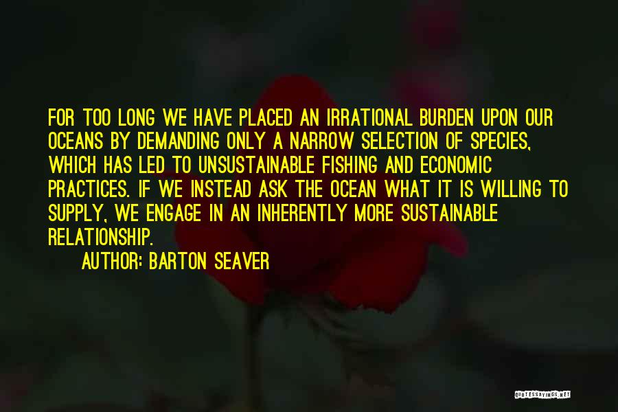Barton Seaver Quotes: For Too Long We Have Placed An Irrational Burden Upon Our Oceans By Demanding Only A Narrow Selection Of Species,