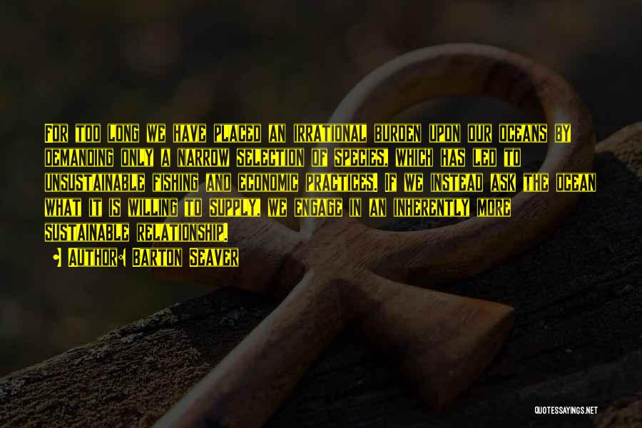 Barton Seaver Quotes: For Too Long We Have Placed An Irrational Burden Upon Our Oceans By Demanding Only A Narrow Selection Of Species,