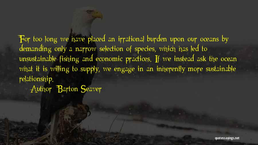 Barton Seaver Quotes: For Too Long We Have Placed An Irrational Burden Upon Our Oceans By Demanding Only A Narrow Selection Of Species,