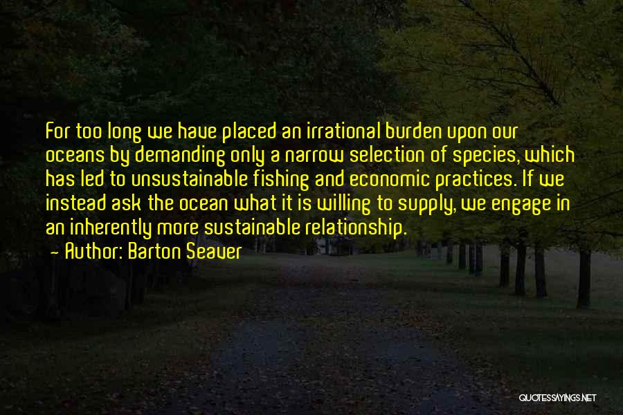 Barton Seaver Quotes: For Too Long We Have Placed An Irrational Burden Upon Our Oceans By Demanding Only A Narrow Selection Of Species,