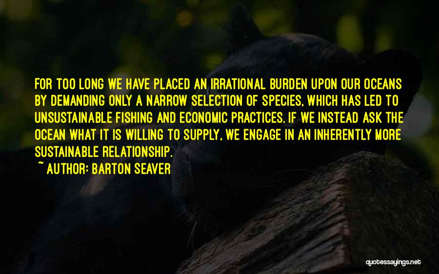 Barton Seaver Quotes: For Too Long We Have Placed An Irrational Burden Upon Our Oceans By Demanding Only A Narrow Selection Of Species,