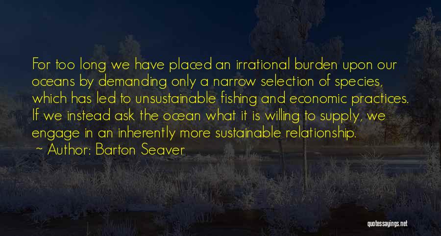 Barton Seaver Quotes: For Too Long We Have Placed An Irrational Burden Upon Our Oceans By Demanding Only A Narrow Selection Of Species,