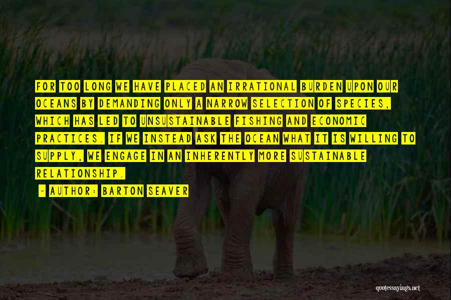 Barton Seaver Quotes: For Too Long We Have Placed An Irrational Burden Upon Our Oceans By Demanding Only A Narrow Selection Of Species,