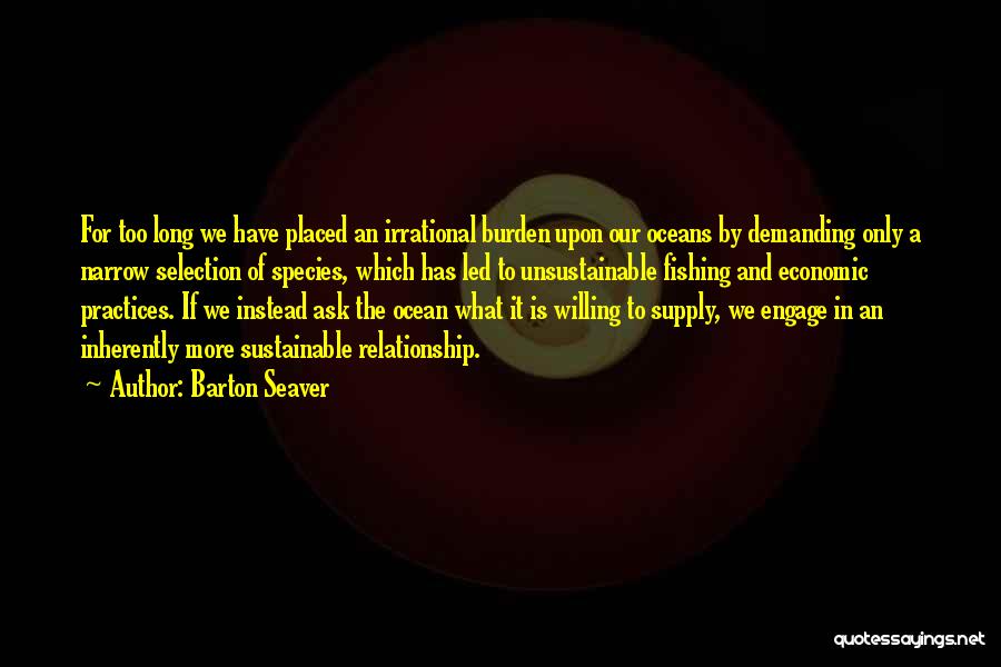 Barton Seaver Quotes: For Too Long We Have Placed An Irrational Burden Upon Our Oceans By Demanding Only A Narrow Selection Of Species,