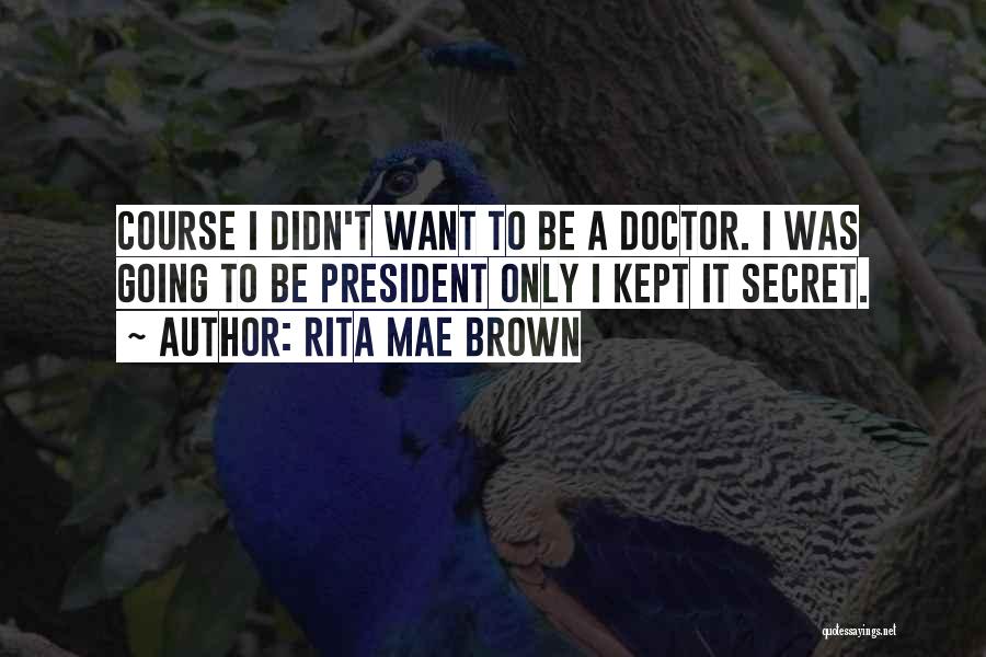Rita Mae Brown Quotes: Course I Didn't Want To Be A Doctor. I Was Going To Be President Only I Kept It Secret.