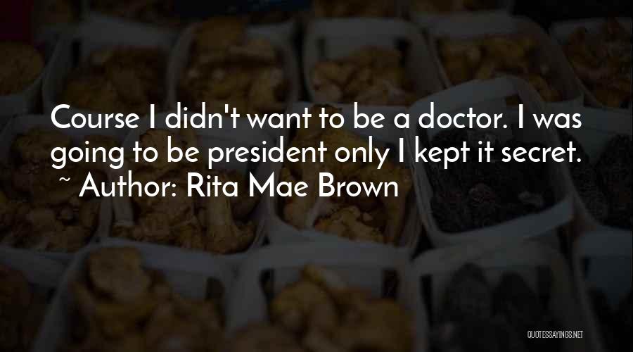 Rita Mae Brown Quotes: Course I Didn't Want To Be A Doctor. I Was Going To Be President Only I Kept It Secret.