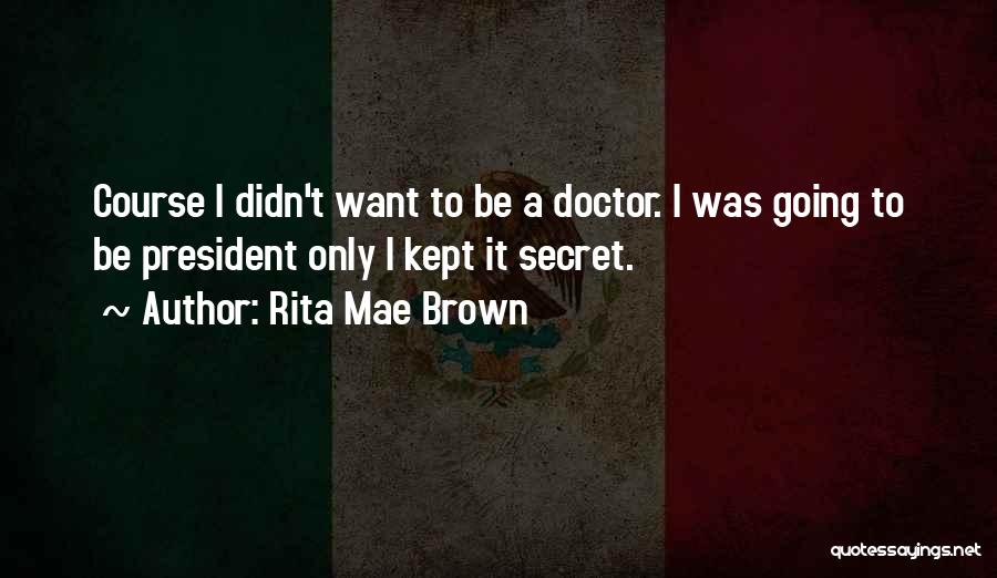 Rita Mae Brown Quotes: Course I Didn't Want To Be A Doctor. I Was Going To Be President Only I Kept It Secret.
