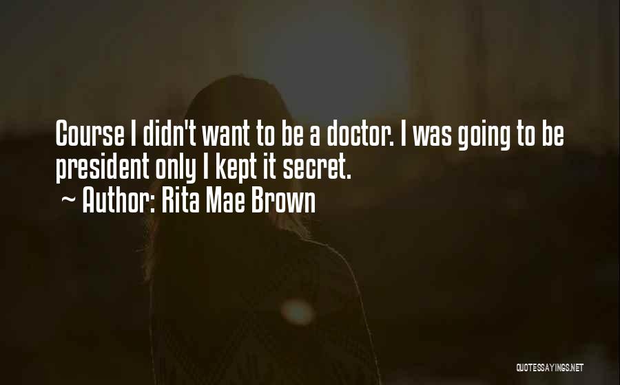 Rita Mae Brown Quotes: Course I Didn't Want To Be A Doctor. I Was Going To Be President Only I Kept It Secret.