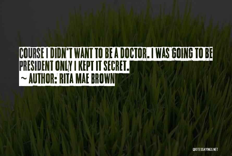 Rita Mae Brown Quotes: Course I Didn't Want To Be A Doctor. I Was Going To Be President Only I Kept It Secret.