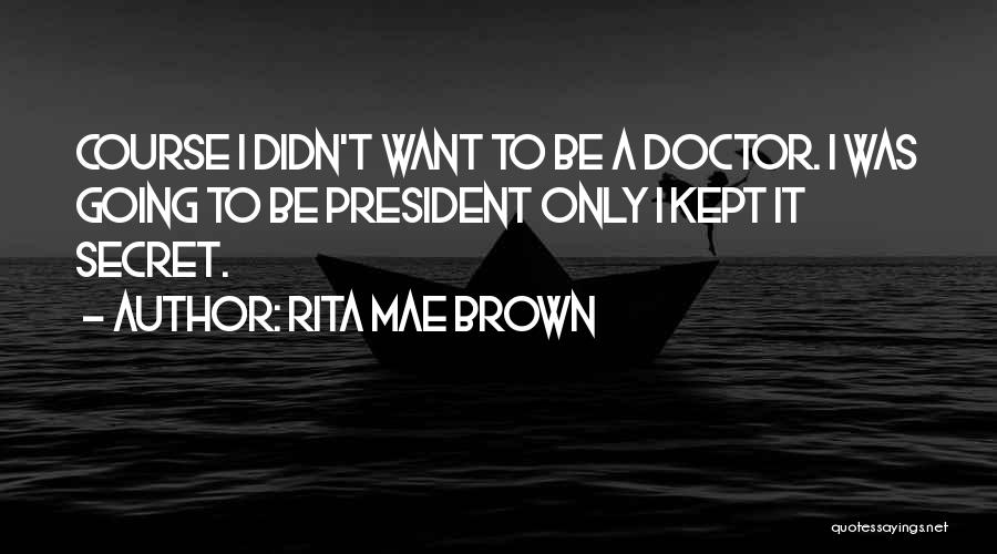 Rita Mae Brown Quotes: Course I Didn't Want To Be A Doctor. I Was Going To Be President Only I Kept It Secret.