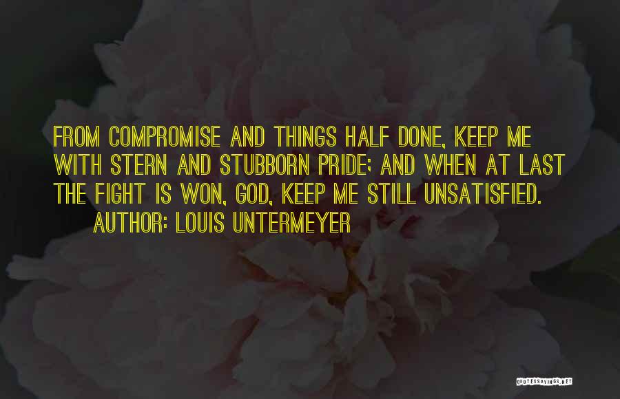 Louis Untermeyer Quotes: From Compromise And Things Half Done, Keep Me With Stern And Stubborn Pride; And When At Last The Fight Is