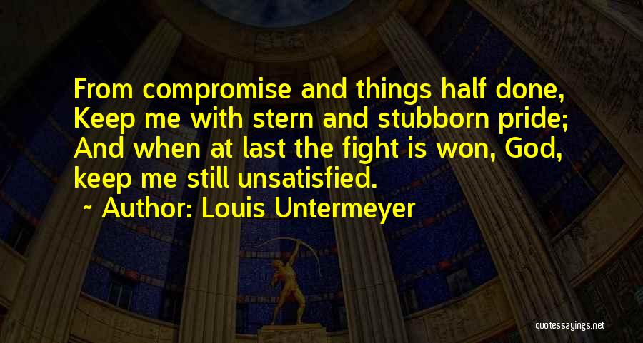 Louis Untermeyer Quotes: From Compromise And Things Half Done, Keep Me With Stern And Stubborn Pride; And When At Last The Fight Is