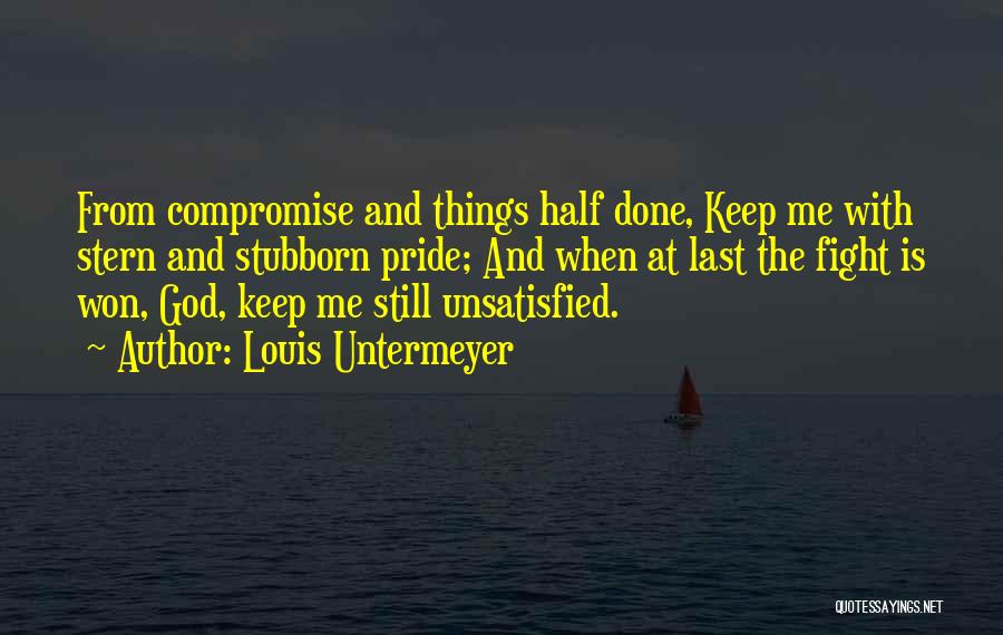 Louis Untermeyer Quotes: From Compromise And Things Half Done, Keep Me With Stern And Stubborn Pride; And When At Last The Fight Is