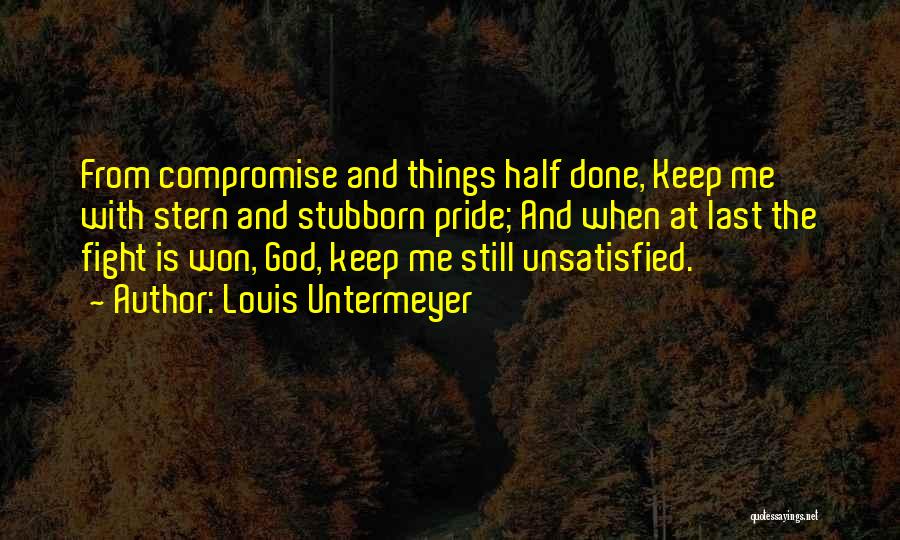 Louis Untermeyer Quotes: From Compromise And Things Half Done, Keep Me With Stern And Stubborn Pride; And When At Last The Fight Is