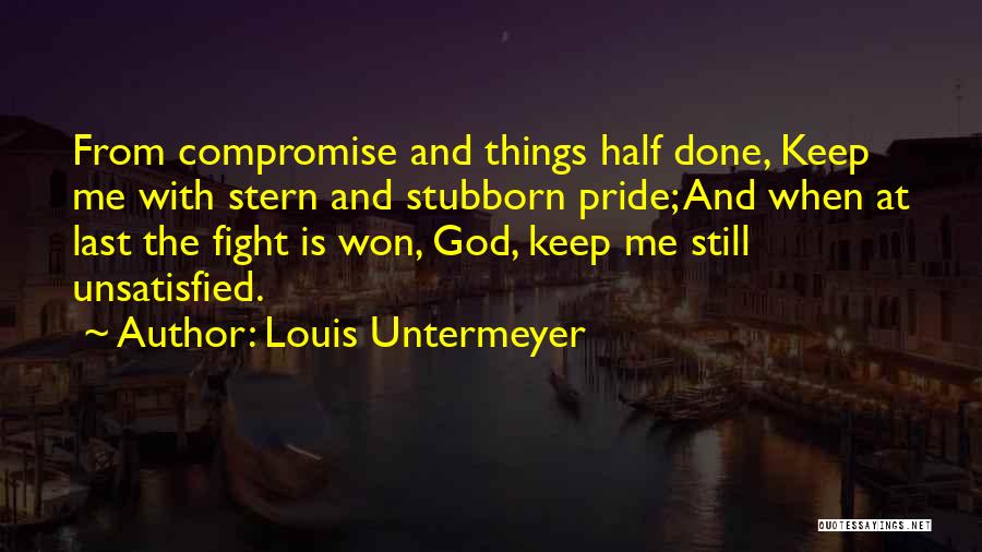Louis Untermeyer Quotes: From Compromise And Things Half Done, Keep Me With Stern And Stubborn Pride; And When At Last The Fight Is