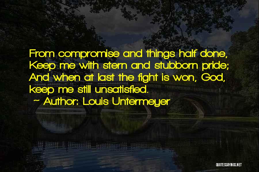 Louis Untermeyer Quotes: From Compromise And Things Half Done, Keep Me With Stern And Stubborn Pride; And When At Last The Fight Is