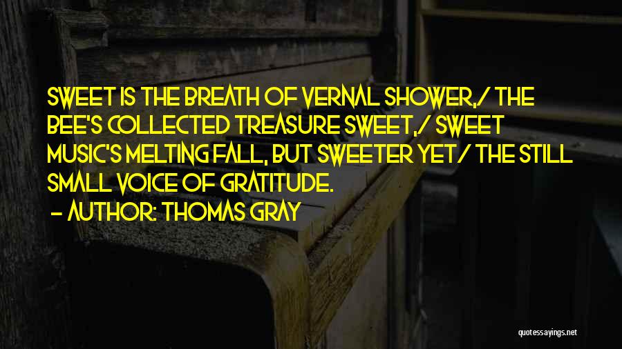 Thomas Gray Quotes: Sweet Is The Breath Of Vernal Shower,/ The Bee's Collected Treasure Sweet,/ Sweet Music's Melting Fall, But Sweeter Yet/ The