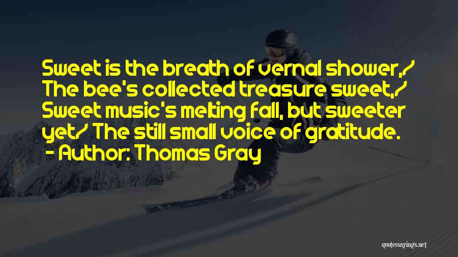 Thomas Gray Quotes: Sweet Is The Breath Of Vernal Shower,/ The Bee's Collected Treasure Sweet,/ Sweet Music's Melting Fall, But Sweeter Yet/ The