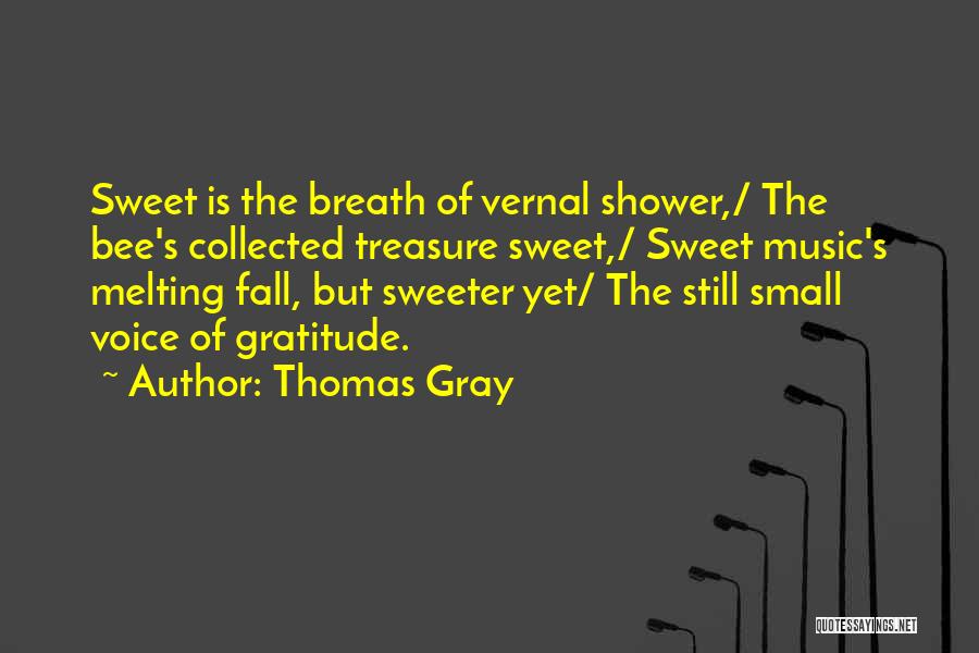 Thomas Gray Quotes: Sweet Is The Breath Of Vernal Shower,/ The Bee's Collected Treasure Sweet,/ Sweet Music's Melting Fall, But Sweeter Yet/ The