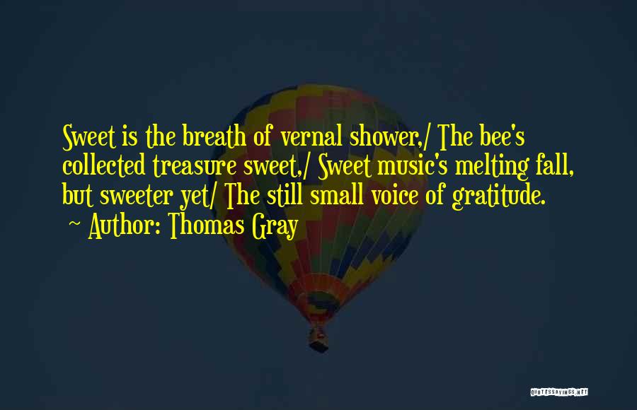 Thomas Gray Quotes: Sweet Is The Breath Of Vernal Shower,/ The Bee's Collected Treasure Sweet,/ Sweet Music's Melting Fall, But Sweeter Yet/ The