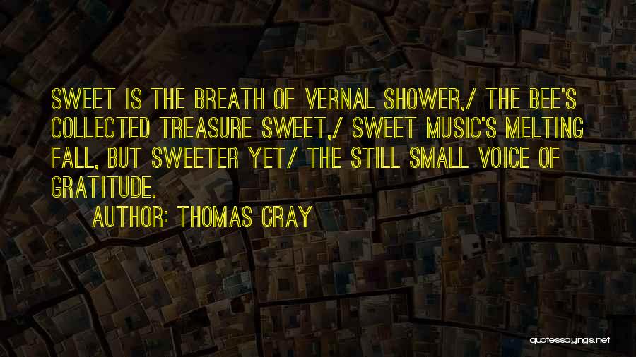 Thomas Gray Quotes: Sweet Is The Breath Of Vernal Shower,/ The Bee's Collected Treasure Sweet,/ Sweet Music's Melting Fall, But Sweeter Yet/ The