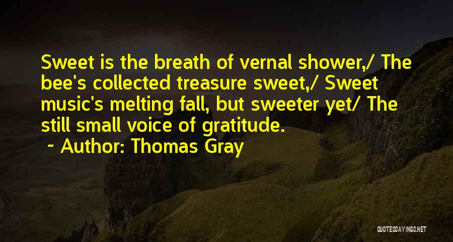 Thomas Gray Quotes: Sweet Is The Breath Of Vernal Shower,/ The Bee's Collected Treasure Sweet,/ Sweet Music's Melting Fall, But Sweeter Yet/ The