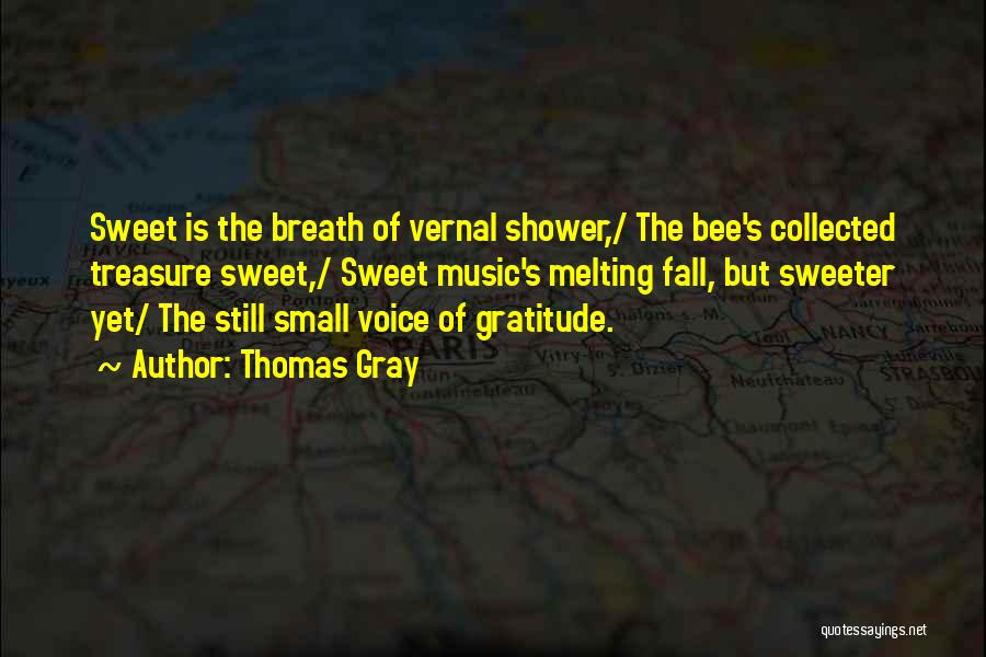 Thomas Gray Quotes: Sweet Is The Breath Of Vernal Shower,/ The Bee's Collected Treasure Sweet,/ Sweet Music's Melting Fall, But Sweeter Yet/ The