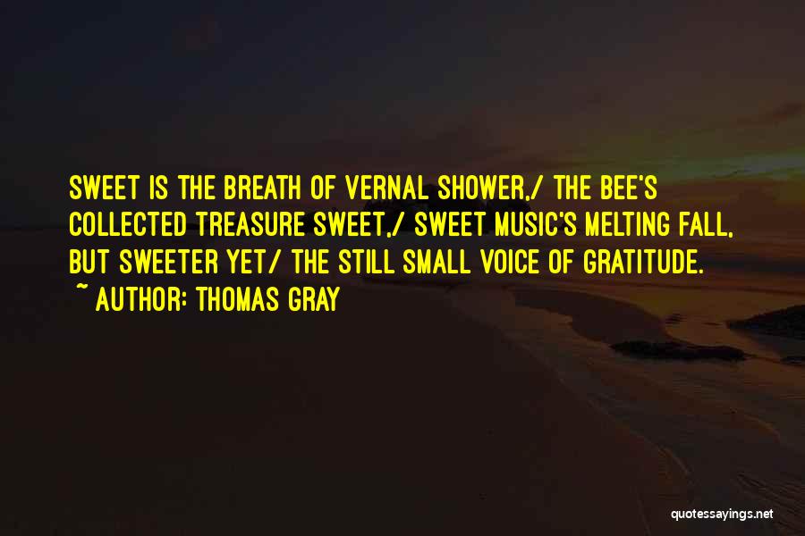 Thomas Gray Quotes: Sweet Is The Breath Of Vernal Shower,/ The Bee's Collected Treasure Sweet,/ Sweet Music's Melting Fall, But Sweeter Yet/ The