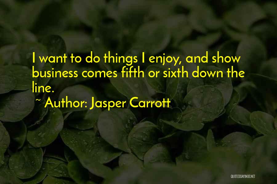 Jasper Carrott Quotes: I Want To Do Things I Enjoy, And Show Business Comes Fifth Or Sixth Down The Line.