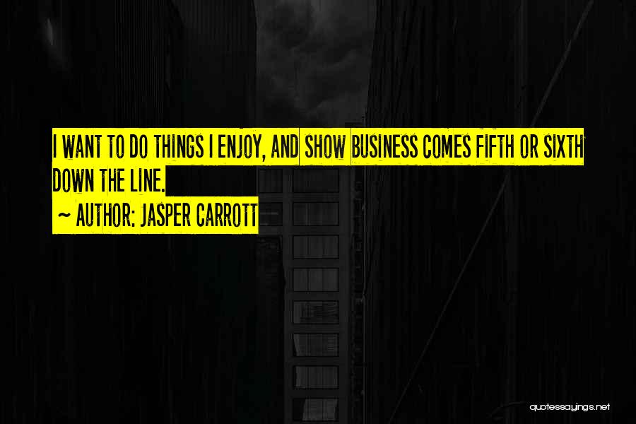 Jasper Carrott Quotes: I Want To Do Things I Enjoy, And Show Business Comes Fifth Or Sixth Down The Line.