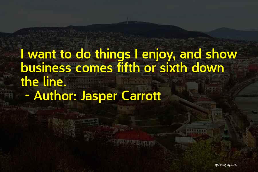 Jasper Carrott Quotes: I Want To Do Things I Enjoy, And Show Business Comes Fifth Or Sixth Down The Line.