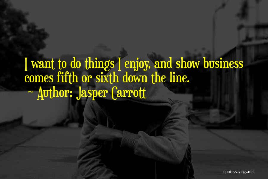 Jasper Carrott Quotes: I Want To Do Things I Enjoy, And Show Business Comes Fifth Or Sixth Down The Line.