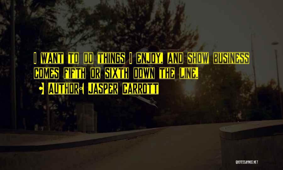 Jasper Carrott Quotes: I Want To Do Things I Enjoy, And Show Business Comes Fifth Or Sixth Down The Line.