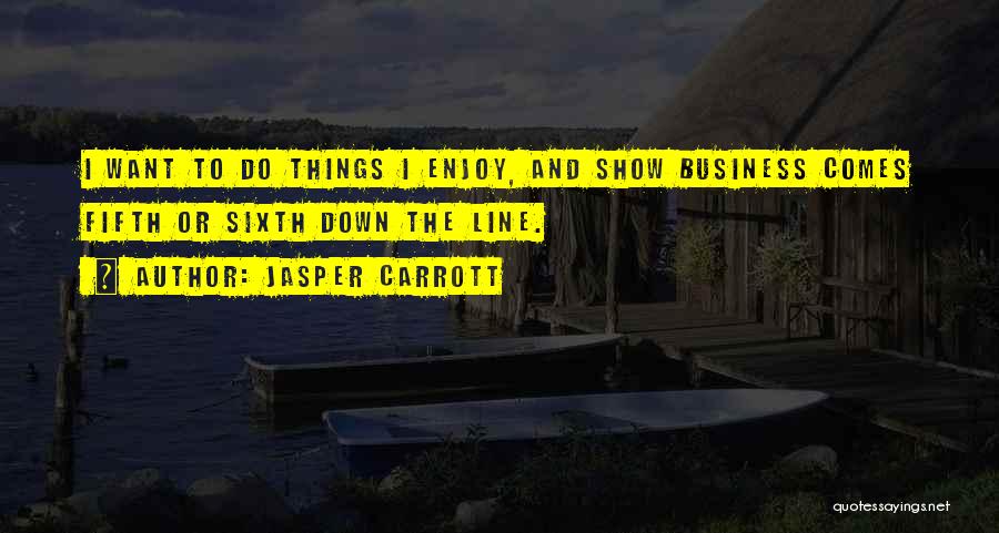 Jasper Carrott Quotes: I Want To Do Things I Enjoy, And Show Business Comes Fifth Or Sixth Down The Line.