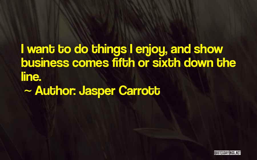 Jasper Carrott Quotes: I Want To Do Things I Enjoy, And Show Business Comes Fifth Or Sixth Down The Line.