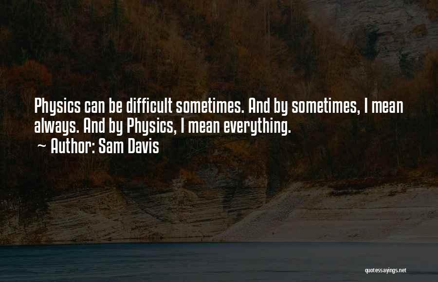 Sam Davis Quotes: Physics Can Be Difficult Sometimes. And By Sometimes, I Mean Always. And By Physics, I Mean Everything.