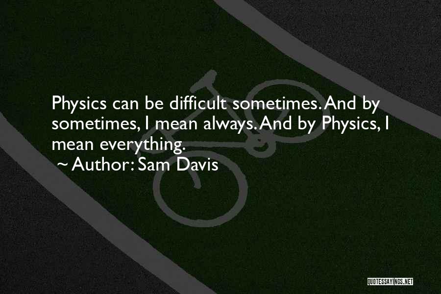 Sam Davis Quotes: Physics Can Be Difficult Sometimes. And By Sometimes, I Mean Always. And By Physics, I Mean Everything.