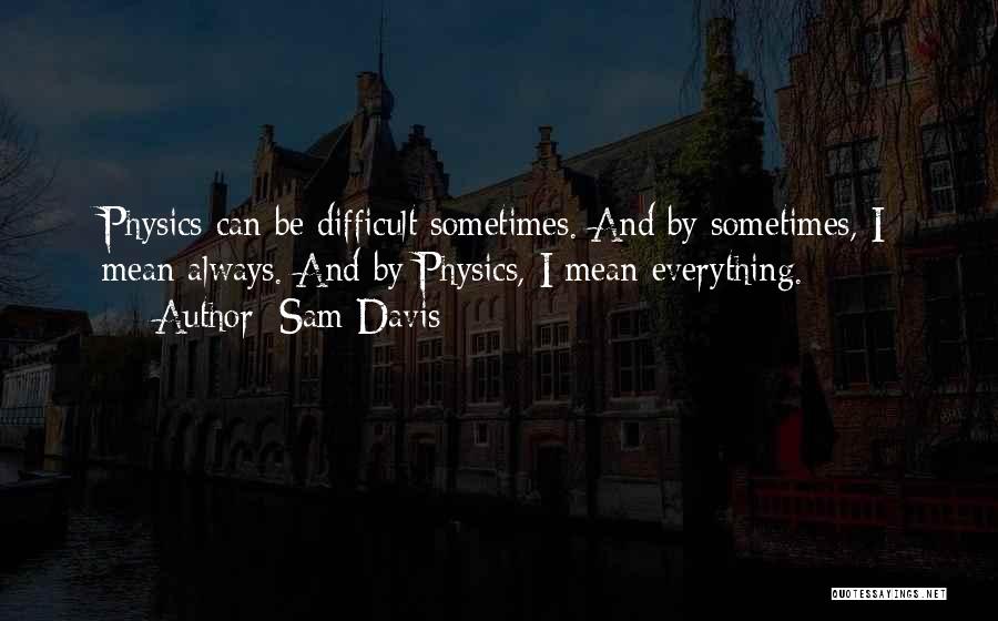 Sam Davis Quotes: Physics Can Be Difficult Sometimes. And By Sometimes, I Mean Always. And By Physics, I Mean Everything.