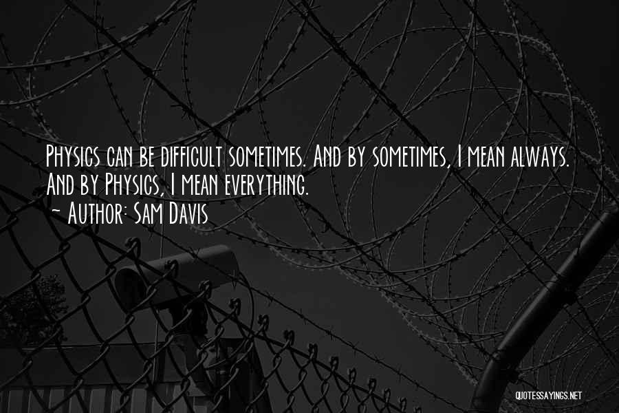 Sam Davis Quotes: Physics Can Be Difficult Sometimes. And By Sometimes, I Mean Always. And By Physics, I Mean Everything.