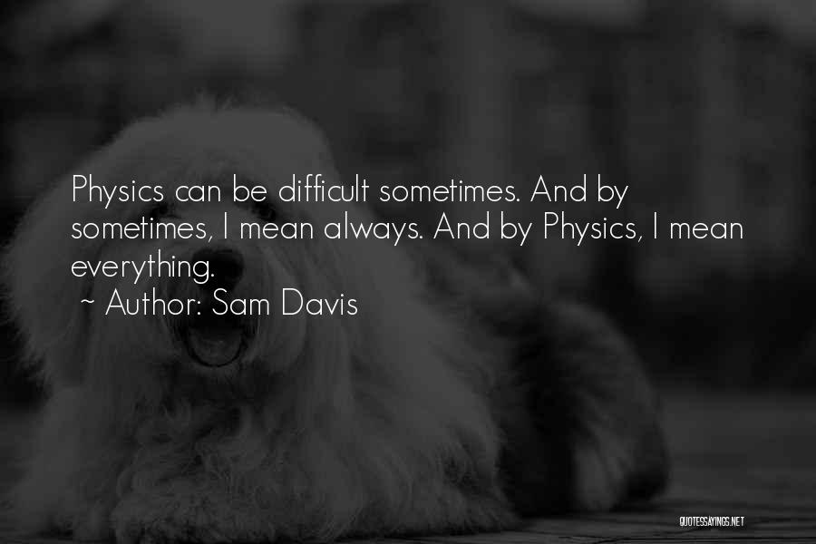 Sam Davis Quotes: Physics Can Be Difficult Sometimes. And By Sometimes, I Mean Always. And By Physics, I Mean Everything.