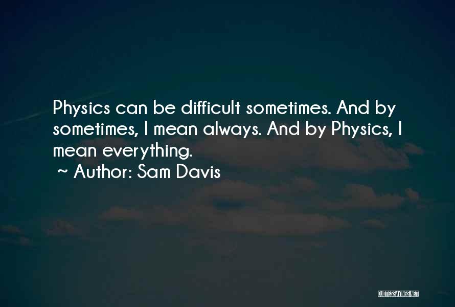 Sam Davis Quotes: Physics Can Be Difficult Sometimes. And By Sometimes, I Mean Always. And By Physics, I Mean Everything.