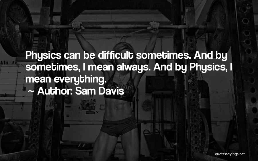 Sam Davis Quotes: Physics Can Be Difficult Sometimes. And By Sometimes, I Mean Always. And By Physics, I Mean Everything.