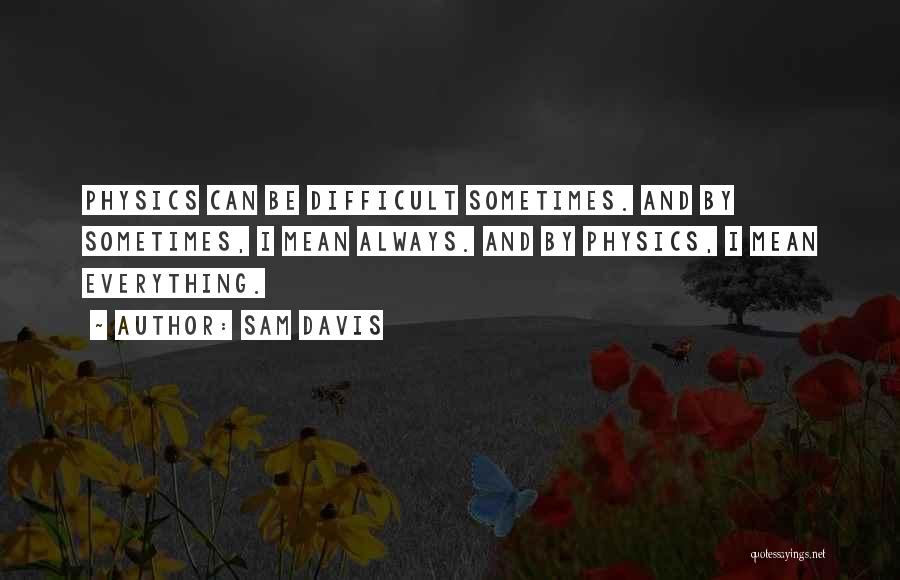 Sam Davis Quotes: Physics Can Be Difficult Sometimes. And By Sometimes, I Mean Always. And By Physics, I Mean Everything.