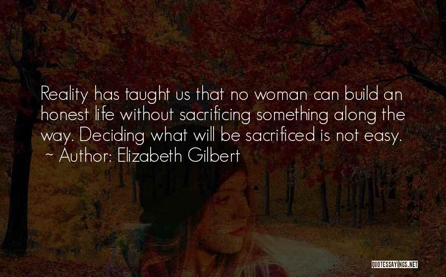 Elizabeth Gilbert Quotes: Reality Has Taught Us That No Woman Can Build An Honest Life Without Sacrificing Something Along The Way. Deciding What