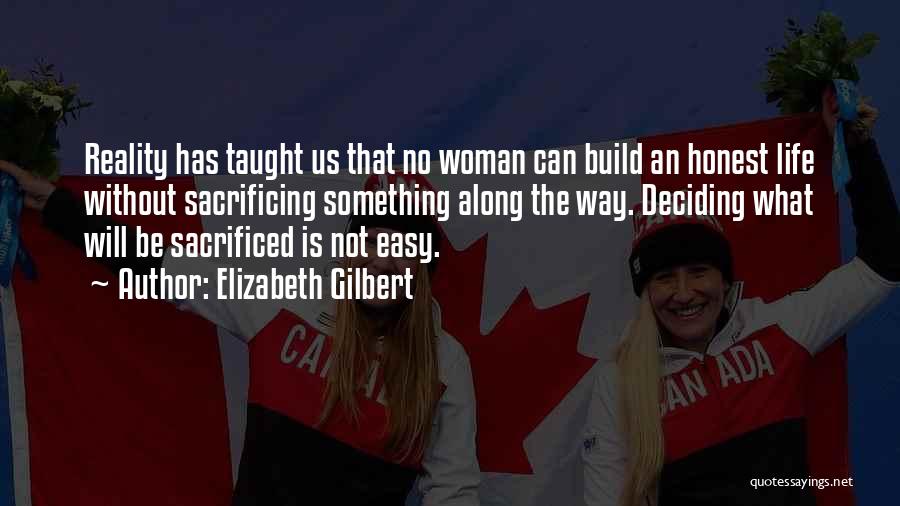 Elizabeth Gilbert Quotes: Reality Has Taught Us That No Woman Can Build An Honest Life Without Sacrificing Something Along The Way. Deciding What