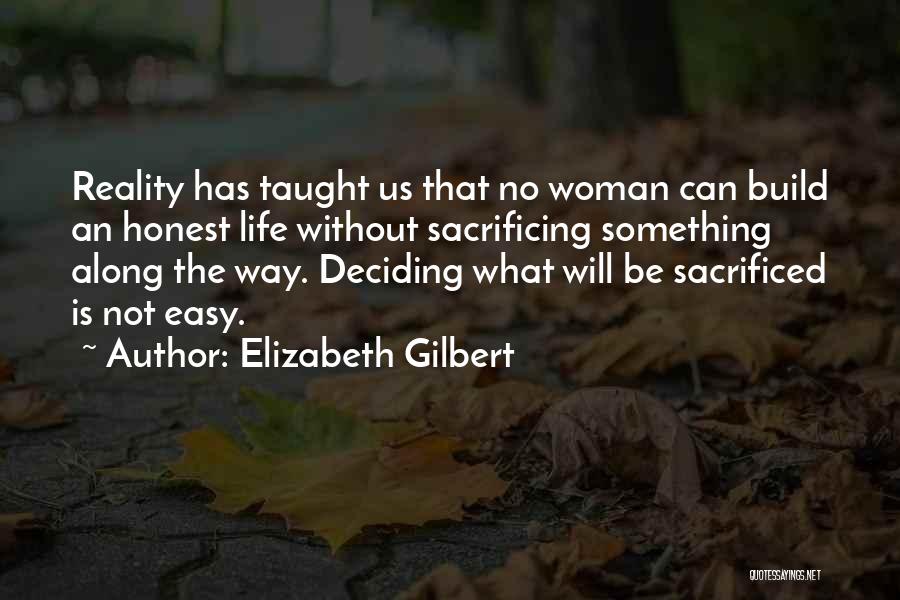 Elizabeth Gilbert Quotes: Reality Has Taught Us That No Woman Can Build An Honest Life Without Sacrificing Something Along The Way. Deciding What