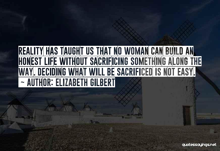 Elizabeth Gilbert Quotes: Reality Has Taught Us That No Woman Can Build An Honest Life Without Sacrificing Something Along The Way. Deciding What